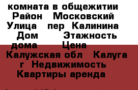 комната в общежитии › Район ­ Московский › Улица ­ пер. Калинина › Дом ­ 9 › Этажность дома ­ 5 › Цена ­ 8 000 - Калужская обл., Калуга г. Недвижимость » Квартиры аренда   
